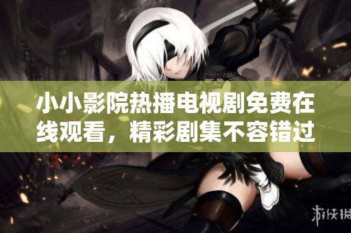小小影院熱播電視劇免費在線觀看，精彩劇集不容錯過