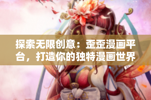 探索無(wú)限創(chuàng)意：歪歪漫畫(huà)平臺(tái)，打造你的獨(dú)特漫畫(huà)世界