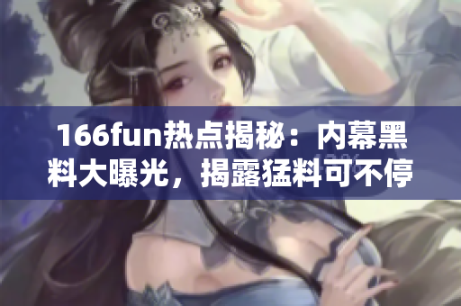 166fun熱點(diǎn)揭秘：內(nèi)幕黑料大曝光，揭露猛料可不停！
