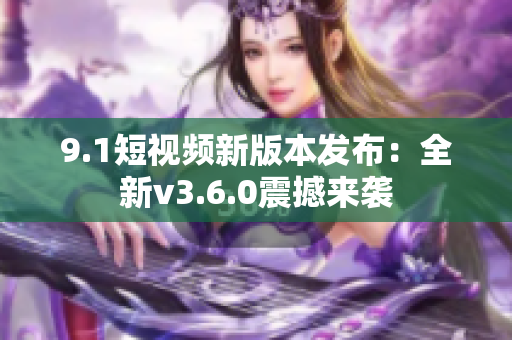 9.1短視頻新版本發(fā)布：全新v3.6.0震撼來(lái)襲