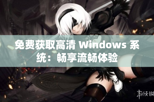 免費獲取高清 Windows 系統(tǒng)：暢享流暢體驗