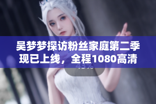 吳夢(mèng)夢(mèng)探訪粉絲家庭第二季現(xiàn)已上線，全程1080高清，快來(lái)新華網(wǎng)觀看！