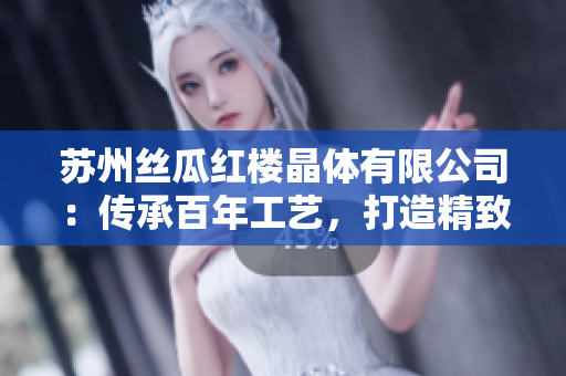 蘇州絲瓜紅樓晶體有限公司：傳承百年工藝，打造精致生活新風(fēng)尚