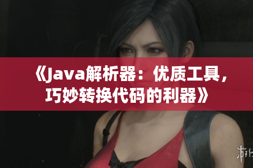 《Java解析器：優(yōu)質(zhì)工具，巧妙轉(zhuǎn)換代碼的利器》