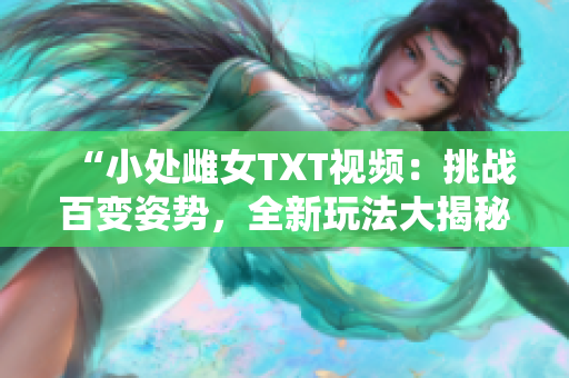 “小處雌女TXT視頻：挑戰(zhàn)百變姿勢(shì)，全新玩法大揭秘！”