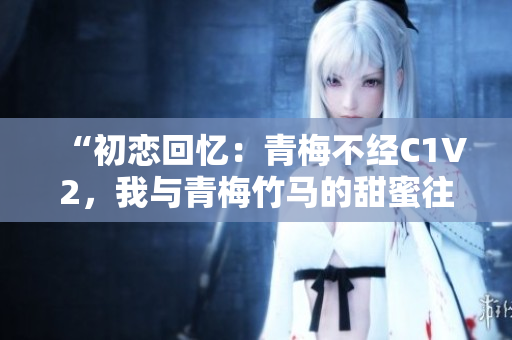 “初戀回憶：青梅不經(jīng)C1V2，我與青梅竹馬的甜蜜往事”
