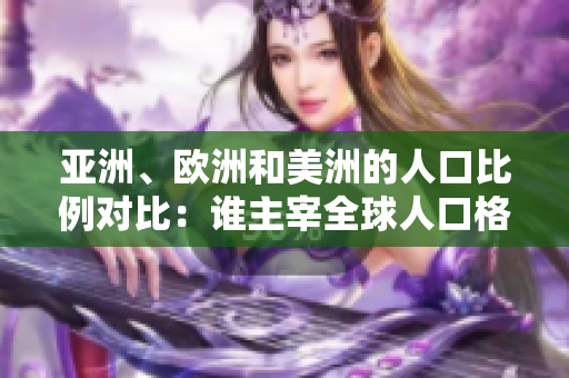 亞洲、歐洲和美洲的人口比例對比：誰主宰全球人口格局？