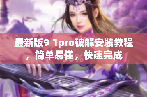 最新版9 1pro破解安裝教程，簡(jiǎn)單易懂，快速完成