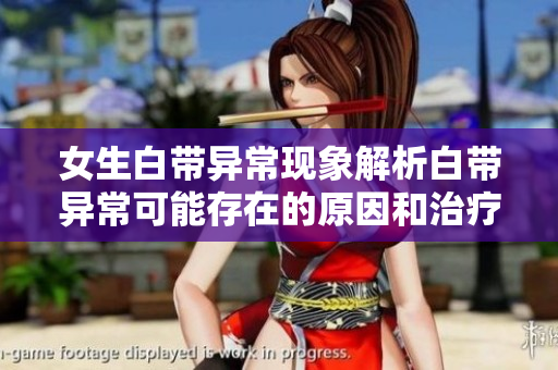 女生白帶異?，F(xiàn)象解析白帶異常可能存在的原因和治療方法