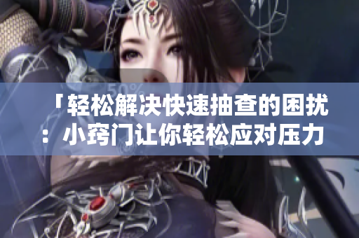 「輕松解決快速抽查的困擾：小竅門讓你輕松應對壓力，從容迎戰(zhàn)！」