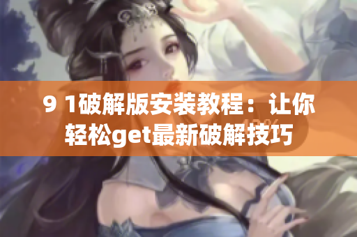 9 1破解版安裝教程：讓你輕松get最新破解技巧