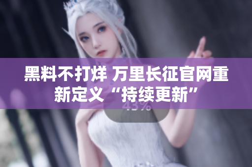 黑料不打烊 萬里長征官網(wǎng)重新定義“持續(xù)更新”