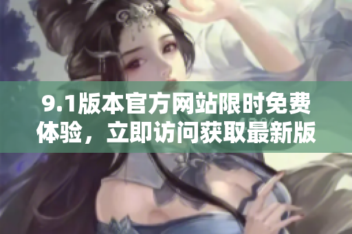 9.1版本官方網(wǎng)站限時免費體驗，立即訪問獲取最新版！