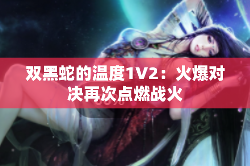 雙黑蛇的溫度1V2：火爆對決再次點燃戰(zhàn)火