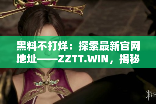 黑料不打烊：探索最新官網(wǎng)地址——ZZTT.WIN，揭秘全新線索