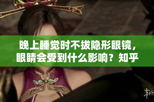 晚上睡覺時(shí)不拔隱形眼鏡，眼睛會(huì)受到什么影響？知乎