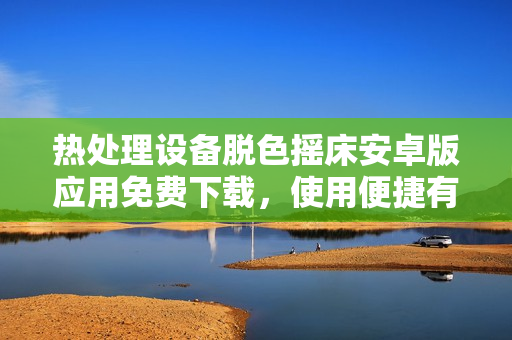 熱處理設(shè)備脫色搖床安卓版應(yīng)用免費(fèi)下載，使用便捷有效
