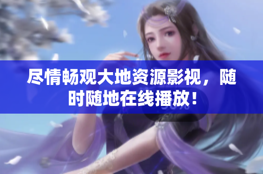 盡情暢觀大地資源影視，隨時隨地在線播放！