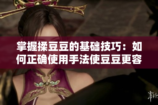 掌握揉豆豆的基礎(chǔ)技巧：如何正確使用手法使豆豆更容易煮熟