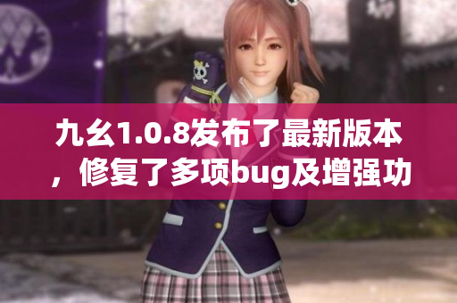 九幺1.0.8發(fā)布了最新版本，修復(fù)了多項(xiàng)bug及增強(qiáng)功能