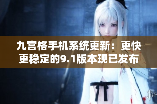 九宮格手機(jī)系統(tǒng)更新：更快更穩(wěn)定的9.1版本現(xiàn)已發(fā)布