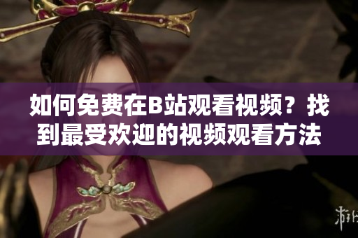 如何免費(fèi)在B站觀(guān)看視頻？找到最受歡迎的視頻觀(guān)看方法