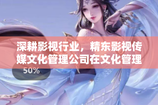 深耕影視行業(yè)，精東影視傳媒文化管理公司在文化管理領(lǐng)域的持續(xù)探索與創(chuàng)新