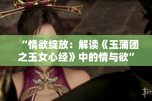 “情欲綻放：解讀《玉蒲團(tuán)之玉女心經(jīng)》中的情與欲”