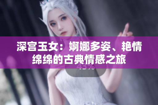 深宮玉女：婀娜多姿、艷情綿綿的古典情感之旅