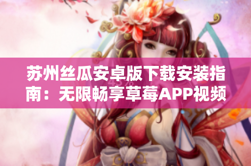 蘇州絲瓜安卓版下載安裝指南：無(wú)限暢享草莓APP視頻資源