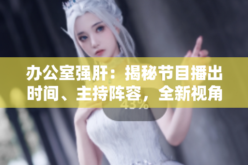 辦公室強(qiáng)肝：揭秘節(jié)目播出時(shí)間、主持陣容，全新視角解析勵志工作日程