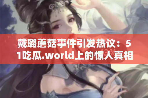 戴璐蘑菇事件引發(fā)熱議：51吃瓜.world上的驚人真相揭露