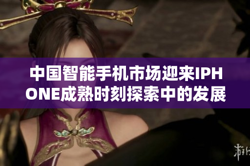 中國(guó)智能手機(jī)市場(chǎng)迎來IPHONE成熟時(shí)刻探索中的發(fā)展路徑