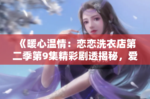 《暖心溫情：戀戀洗衣店第二季第9集精彩劇透揭秘，愛與溫暖的故事令人感動》