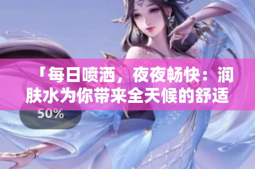 「每日噴灑，夜夜暢快：潤膚水為你帶來全天候的舒適體驗(yàn)」