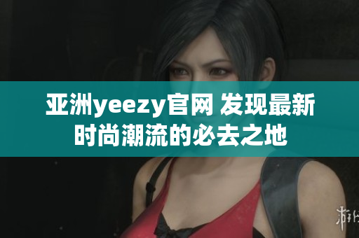亞洲yeezy官網(wǎng) 發(fā)現(xiàn)最新時(shí)尚潮流的必去之地