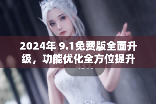 2024年 9.1免費(fèi)版全面升級，功能優(yōu)化全方位提升