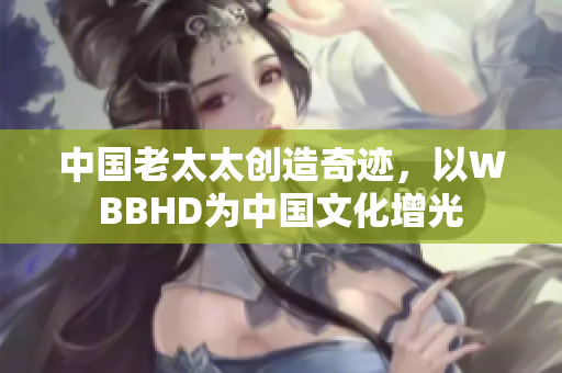 中國老太太創(chuàng)造奇跡，以WBBHD為中國文化增光