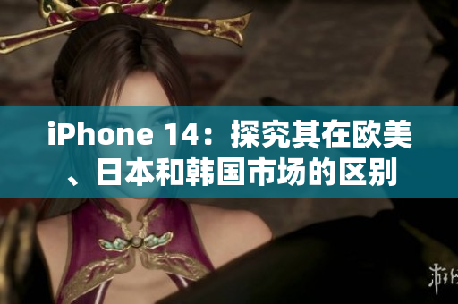 iPhone 14：探究其在歐美、日本和韓國市場的區(qū)別