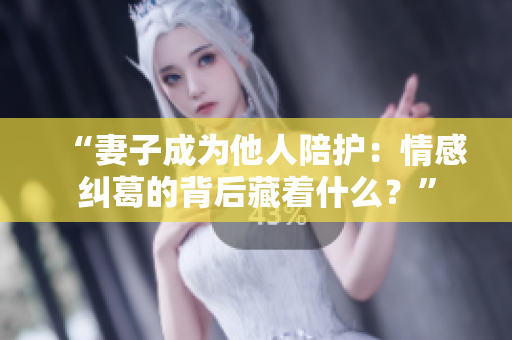 “妻子成為他人陪護(hù)：情感糾葛的背后藏著什么？”