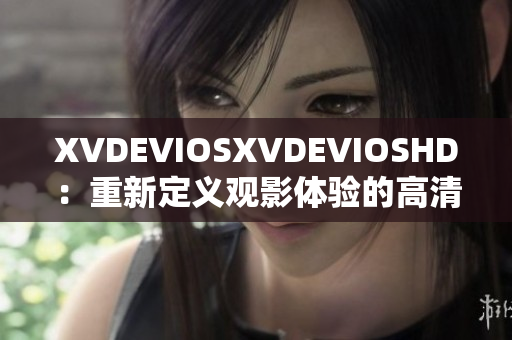 XVDEVIOSXVDEVIOSHD：重新定義觀影體驗(yàn)的高清視頻平臺(tái)