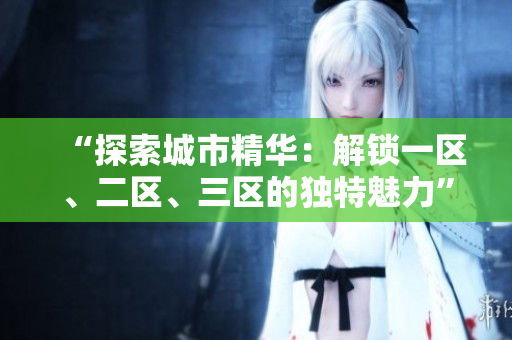 “探索城市精華：解鎖一區(qū)、二區(qū)、三區(qū)的獨特魅力”
