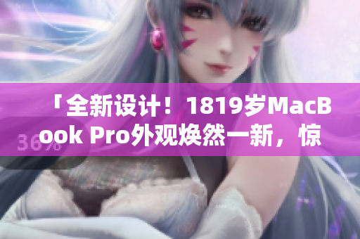 「全新設(shè)計(jì)！1819歲MacBook Pro外觀煥然一新，驚艷亮相！」