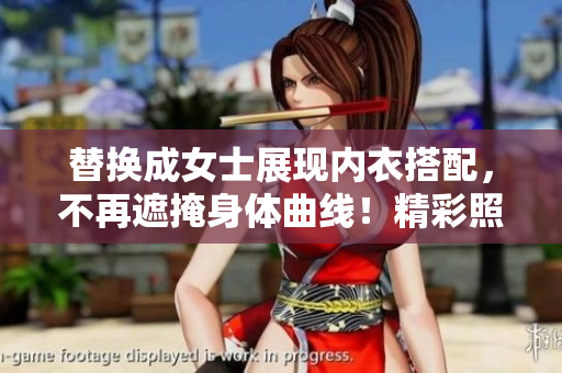 替換成女士展現(xiàn)內(nèi)衣搭配，不再遮掩身體曲線！精彩照片搶先一睹