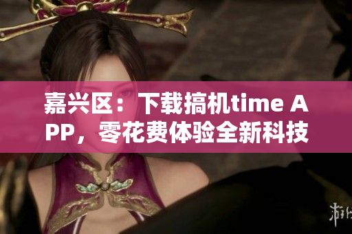 嘉興區(qū)：下載搞機time APP，零花費體驗全新科技魅力