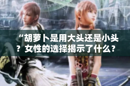 “胡蘿卜是用大頭還是小頭？女性的選擇揭示了什么？”