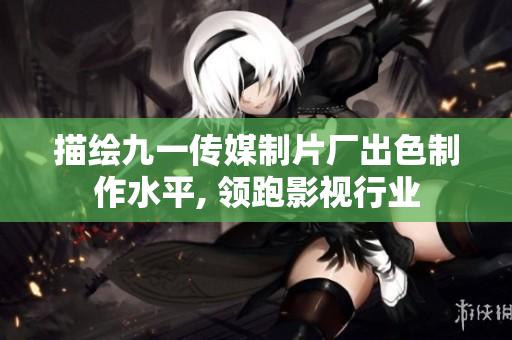 描繪九一傳媒制片廠出色制作水平, 領(lǐng)跑影視行業(yè)