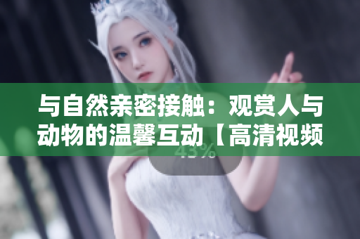 與自然親密接觸：觀賞人與動物的溫馨互動【高清視頻素材下載】