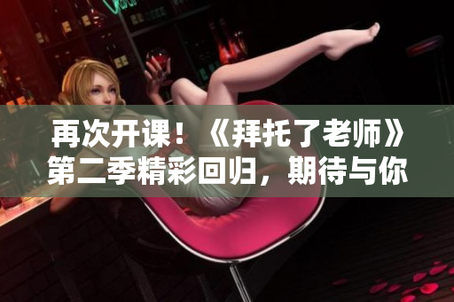 再次開課！《拜托了老師》第二季精彩回歸，期待與你一同探索的新冒險！