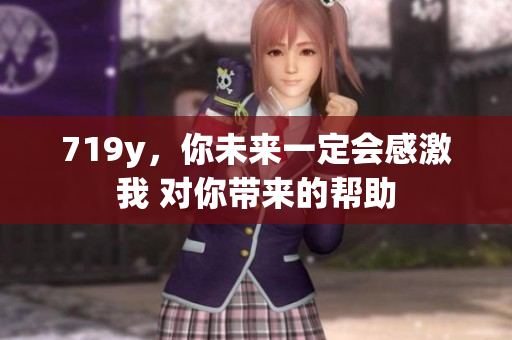 719y，你未來(lái)一定會(huì)感激我 對(duì)你帶來(lái)的幫助